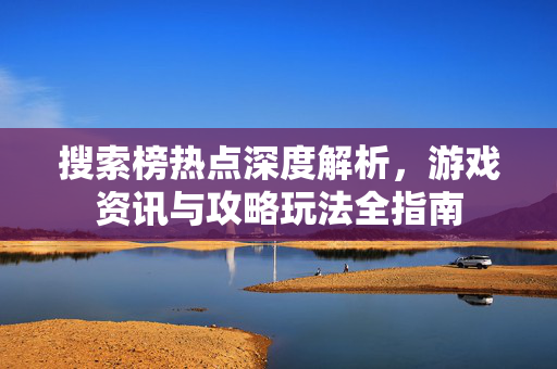 搜索榜热点深度解析，游戏资讯与攻略玩法全指南