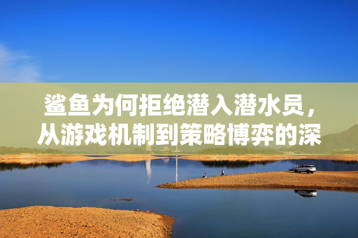鲨鱼为何拒绝潜入潜水员，从游戏机制到策略博弈的深度解析