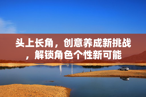 头上长角，创意养成新挑战，解锁角色个性新可能