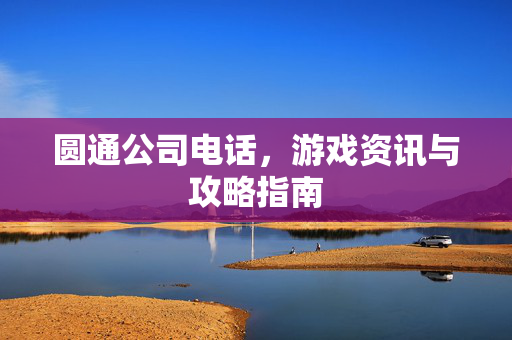 圆通公司电话，游戏资讯与攻略指南