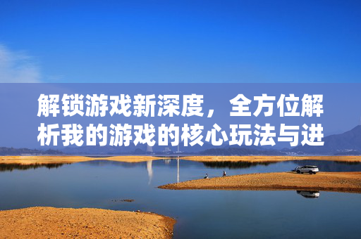 解锁游戏新深度，全方位解析我的游戏的核心玩法与进阶攻略