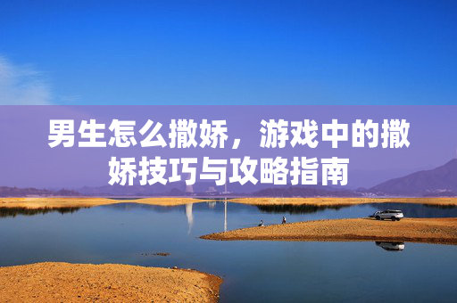 男生怎么撒娇，游戏中的撒娇技巧与攻略指南
