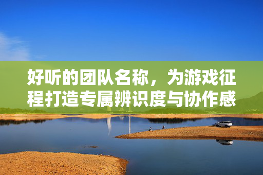 好听的团队名称，为游戏征程打造专属辨识度与协作感