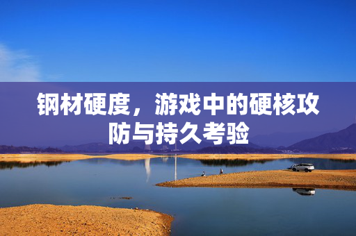 钢材硬度,游戏中的硬核攻防与持久考验 钢材硬度,游戏中的硬核攻防与持久考验