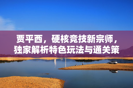 贾平西，硬核竞技新宗师，独家解析特色玩法与通关策略