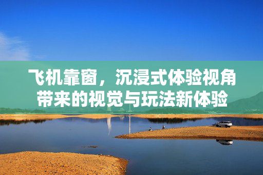 飞机靠窗，沉浸式体验视角带来的视觉与玩法新体验