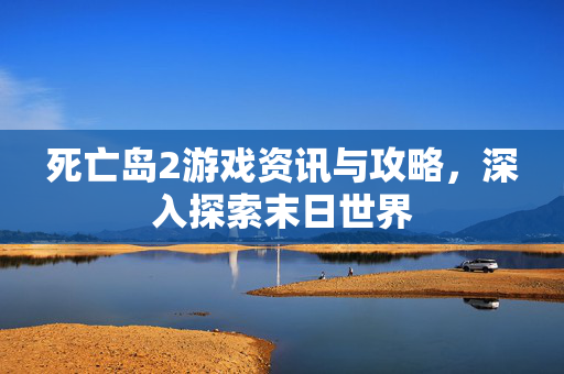 死亡岛2游戏资讯与攻略，深入探索末日世界