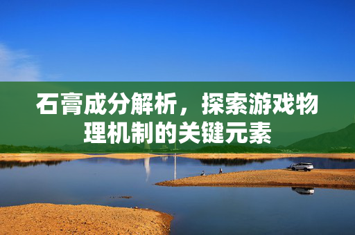 石膏成分解析，探索游戏物理机制的关键元素