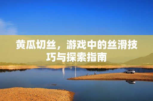 黄瓜切丝，游戏中的丝滑技巧与探索指南