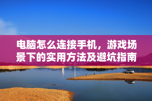 电脑怎么连接手机，游戏场景下的实用方法及避坑指南