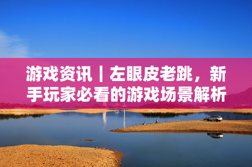 游戏资讯｜左眼皮老跳，新手玩家必看的游戏场景解析与应对指南