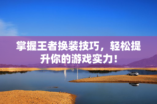 掌握王者换装技巧，轻松提升你的游戏实力！
