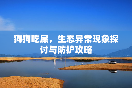 狗狗吃屎，生态异常现象探讨与防护攻略