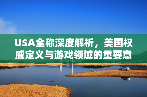USA全称深度解析，美国权威定义与游戏领域的重要意义