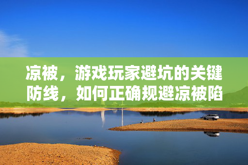 凉被,游戏玩家避坑的关键防线,如何正确规避凉被陷阱? 凉被,游戏玩家避坑的关键防线,如何正确规避凉被陷阱?