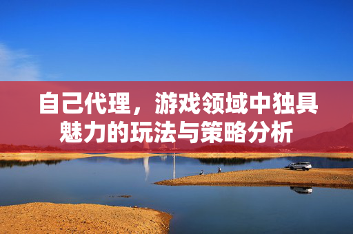 自己代理，游戏领域中独具魅力的玩法与策略分析