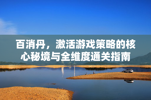百消丹，激活游戏策略的核心秘境与全维度通关指南