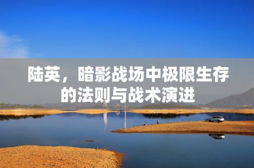 陆英，暗影战场中极限生存的法则与战术演进