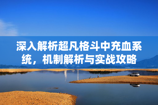 深入解析超凡格斗中充血系统，机制解析与实战攻略