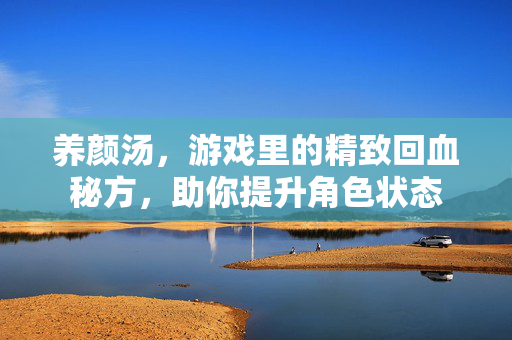 养颜汤，游戏里的精致回血秘方，助你提升角色状态