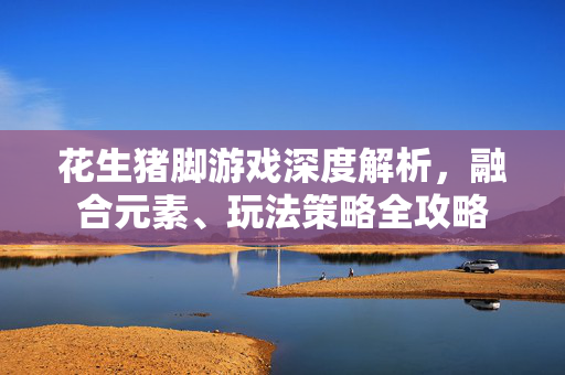 花生猪脚游戏深度解析，融合元素、玩法策略全攻略