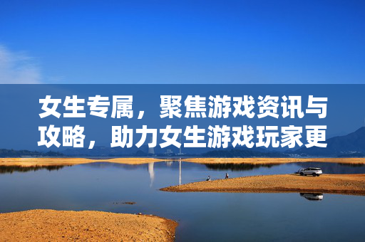 女生专属，聚焦游戏资讯与攻略，助力女生游戏玩家更好成长