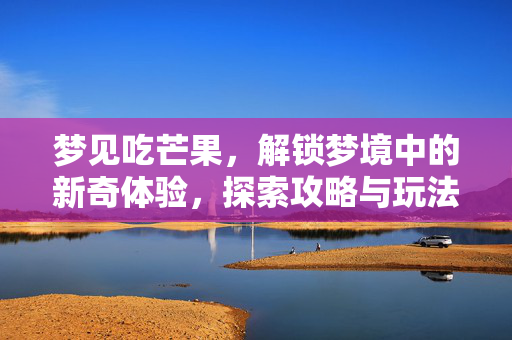 梦见吃芒果，解锁梦境中的新奇体验，探索攻略与玩法指南