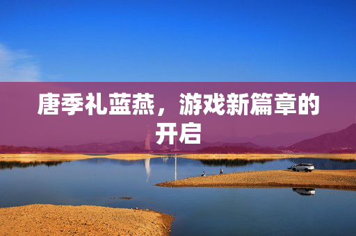 唐季礼蓝燕，游戏新篇章的开启