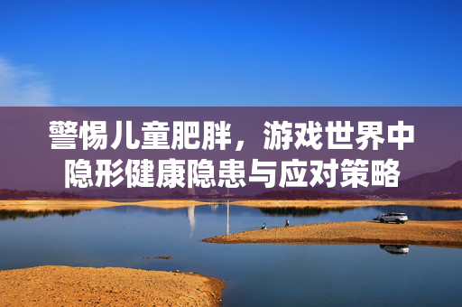 警惕儿童肥胖，游戏世界中隐形健康隐患与应对策略