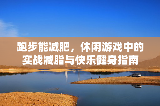 跑步能减肥，休闲游戏中的实战减脂与快乐健身指南