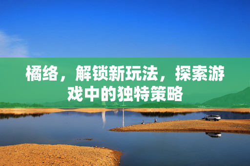 橘络，解锁新玩法，探索游戏中的独特策略