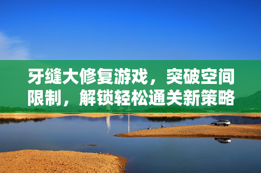 牙缝大修复游戏，突破空间限制，解锁轻松通关新策略