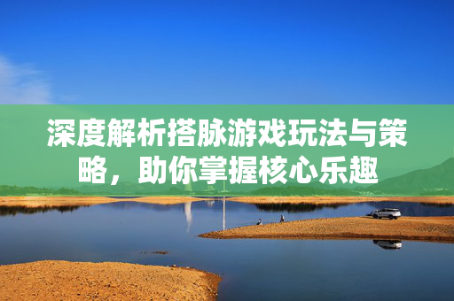 深度解析搭脉游戏玩法与策略，助你掌握核心乐趣