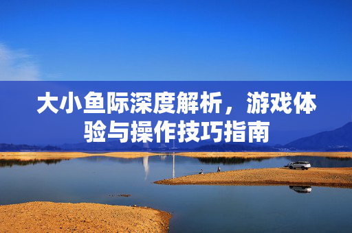 大小鱼际深度解析，游戏体验与操作技巧指南