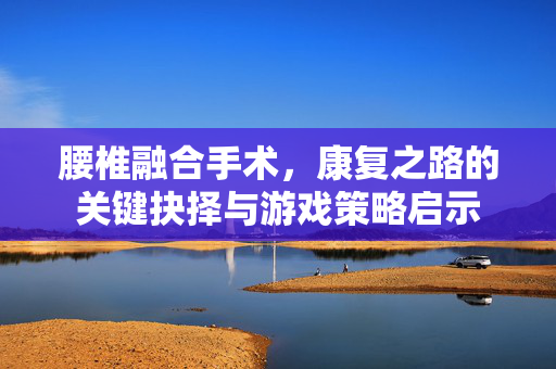 腰椎融合手术，康复之路的关键抉择与游戏策略启示