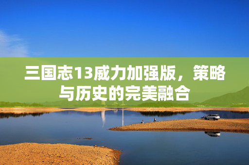 三国志13威力加强版，策略与历史的完美融合