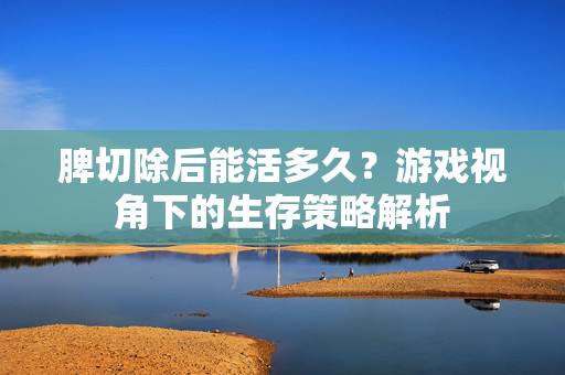 脾切除后能活多久？游戏视角下的生存策略解析