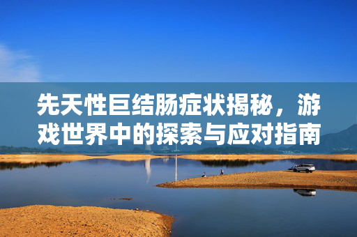 先天性巨结肠症状揭秘,游戏世界中的探索与应对指南 先天性巨结肠症状揭秘,游戏世界中的探索与应对指南