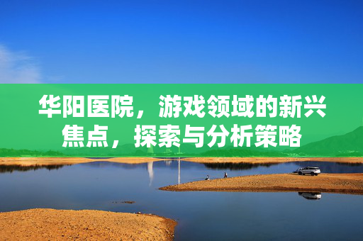 华阳医院，游戏领域的新兴焦点，探索与分析策略