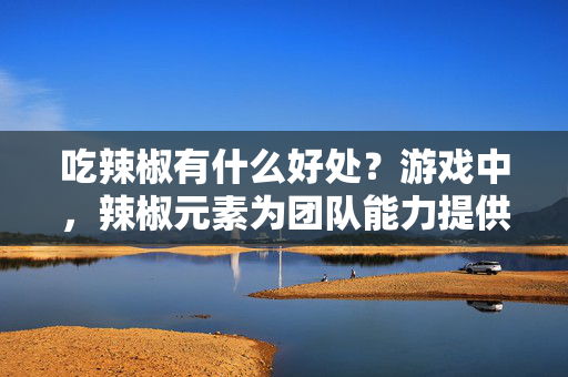 吃辣椒有什么好处？游戏中，辣椒元素为团队能力提供关键增益，合理使用可优化战术效果
