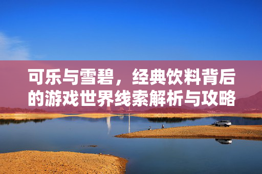 可乐与雪碧，经典饮料背后的游戏世界线索解析与攻略指南