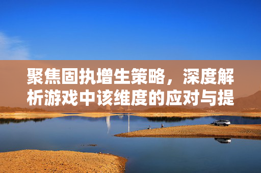 聚焦固执增生策略,深度解析游戏中该维度的应对与提升之道 聚焦固执增生策略,深度解析游戏中该维度的应对与提升之道