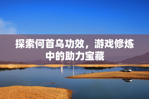 探索何首乌功效,游戏修炼中的助力宝藏 探索何首乌功效,游戏修炼中的助力宝藏