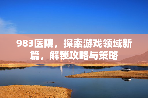 983医院，探索游戏领域新篇，解锁攻略与策略