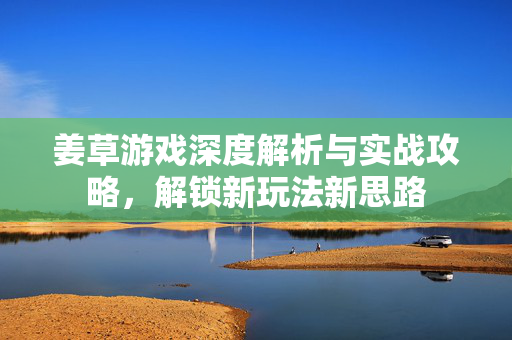 姜草游戏深度解析与实战攻略，解锁新玩法新思路
