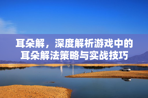耳朵解，深度解析游戏中的耳朵解法策略与实战技巧