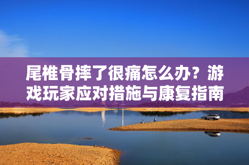 尾椎骨摔了很痛怎么办？游戏玩家应对措施与康复指南