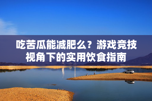 吃苦瓜能减肥么？游戏竞技视角下的实用饮食指南