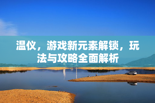 温仪，游戏新元素解锁，玩法与攻略全面解析