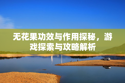 无花果功效与作用探秘，游戏探索与攻略解析
